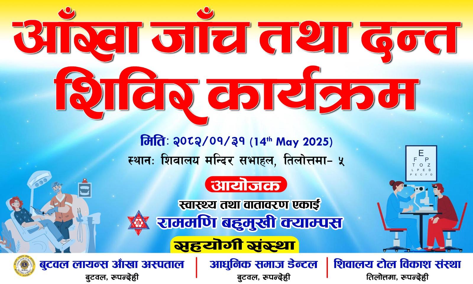 मिति २०८२/०१/३१ गते विहान ८ः०० बजे देखि आँखा जाँच तथा दन्त शिविर कार्यक्रम तिलोत्तमा – ५ मणिग्राममा रहेको शिवालय मन्दिर सभाहलमा आयोजना गरिएको हुँदा प्राध्यापक, कर्मचारी, विद्यार्थी तथा स्थानिय समूदायका व्यक्तिहरुलाई उपस्थितिको लागी सूचित गरिन्छ ।
